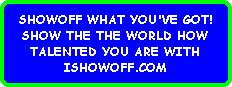 SHOWOFF WHAT YOU'VE GOT!
SHOW THE THE WORLD HOW
TALENTED YOU ARE WITH
ISHOWOFF.COM