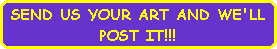 SEND US YOUR ART AND WE'LL
POST IT!!!